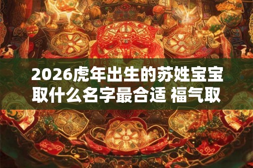 2026虎年出生的苏姓宝宝取什么名字最合适 福气取名