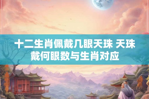 十二生肖佩戴几眼天珠 天珠戴何眼数与生肖对应