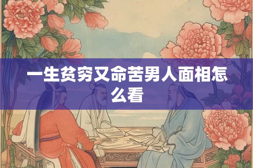 一生贫穷又命苦男人面相怎么看 一生贫穷又命苦男人面相怎么看