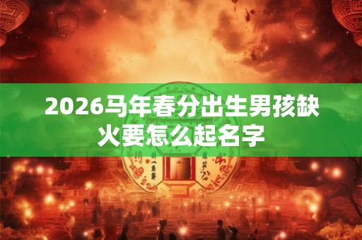 2026马年春分出生男孩缺火要怎么起名字 2026马年春分出生男孩缺火要怎么起名字