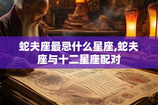 蛇夫座最忌什么星座,蛇夫座与十二星座配对 蛇夫座最忌什么星座,蛇夫座与十二星座配对