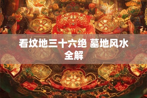 看坟地三十六绝 墓地风水全解
