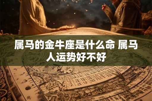 属马的金牛座是什么命 属马人运势好不好