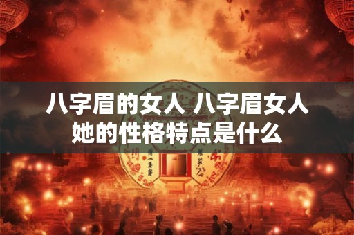 八字眉的女人 八字眉女人她的性格特点是什么