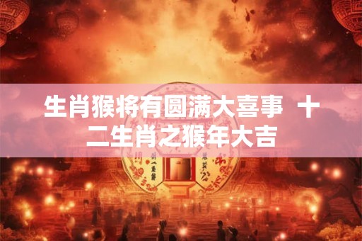 生肖猴将有圆满大喜事  十二生肖之猴年大吉