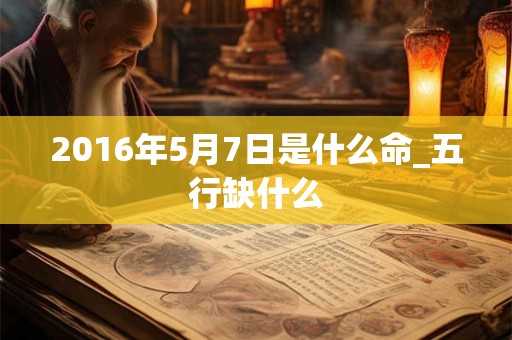 2016年5月7日是什么命_五行缺什么