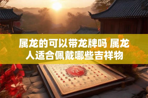 属龙的可以带龙牌吗 属龙人适合佩戴哪些吉祥物 属龙的可以带龙牌吗 属龙人适合佩戴哪些吉祥物