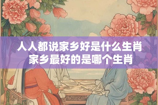 人人都说家乡好是什么生肖 家乡最好的是哪个生肖