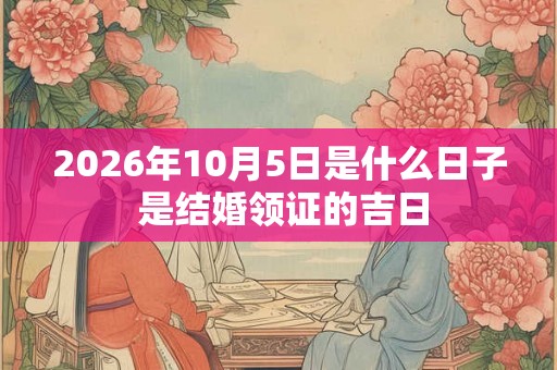 2026年10月5日是什么日子 是结婚领证的吉日