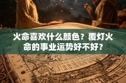 火命喜欢什么颜色？覆灯火命的事业运势好不好？