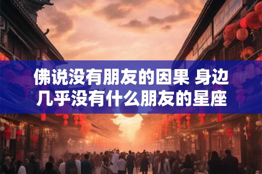 佛说没有朋友的因果 身边几乎没有什么朋友的星座 佛说没有朋友的因果 身边几乎没有什么朋友的星座
