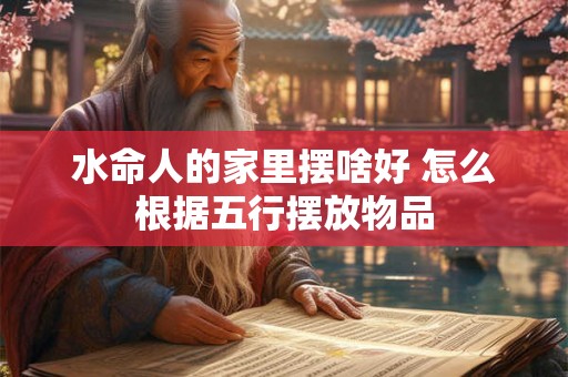 水命人的家里摆啥好 怎么根据五行摆放物品
