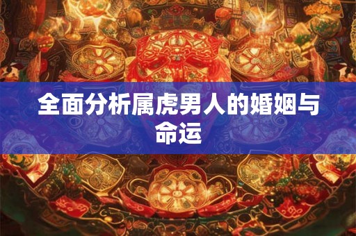 全面分析属虎男人的婚姻与命运