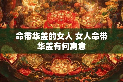 命带华盖的女人 女人命带华盖有何寓意