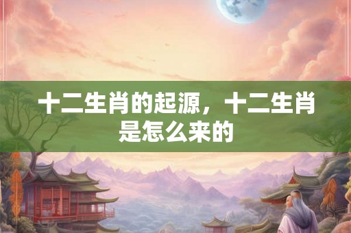 十二生肖的起源，十二生肖是怎么来的