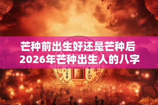 芒种前出生好还是芒种后 2026年芒种出生人的八字