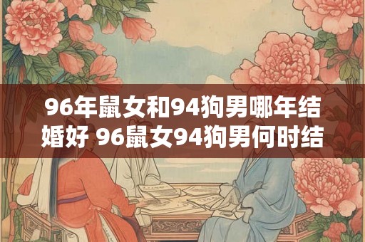 96年鼠女和94狗男哪年结婚好 96鼠女94狗男何时结婚最佳 96年鼠女和94狗男哪年结婚好 96鼠女94狗男何时结婚最佳