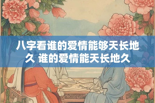 八字看谁的爱情能够天长地久 谁的爱情能天长地久