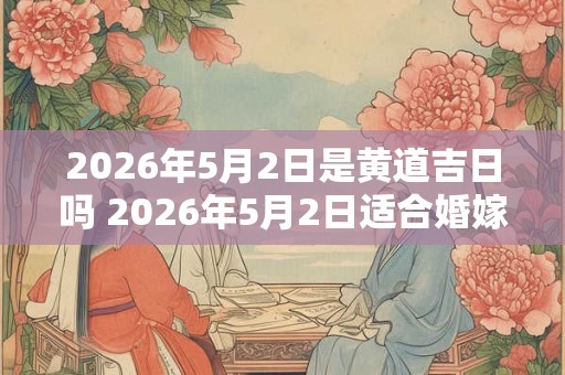 2026年5月2日是黄道吉日吗 2026年5月2日适合婚嫁吗