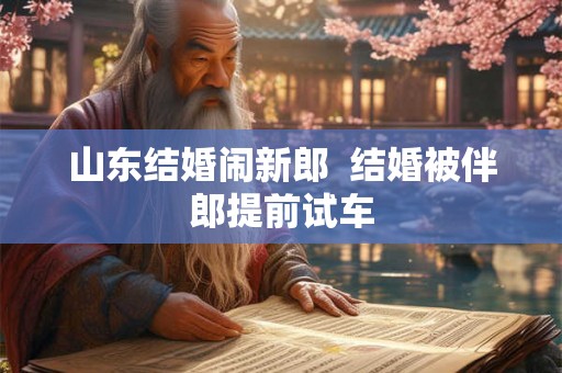 山东结婚闹新郎  结婚被伴郎提前试车