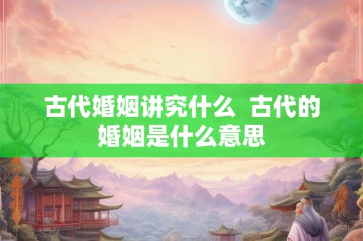 古代婚姻讲究什么  古代的婚姻是什么意思