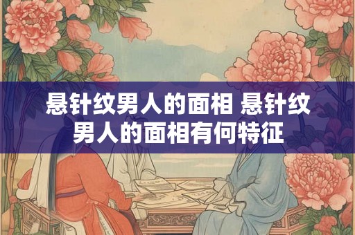 悬针纹男人的面相 悬针纹男人的面相有何特征 悬针纹男人的面相 悬针纹男人的面相有何特征