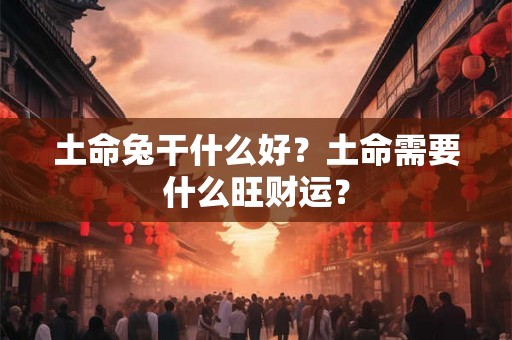 土命兔干什么好?土命需要什么旺财运? 土命兔干什么好?土命需要什么旺财运?