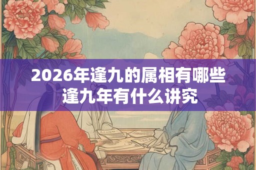 2026年逢九的属相有哪些 逢九年有什么讲究