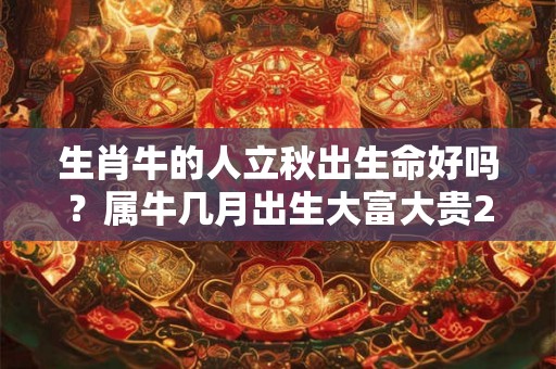 生肖牛的人立秋出生命好吗？属牛几月出生大富大贵2026