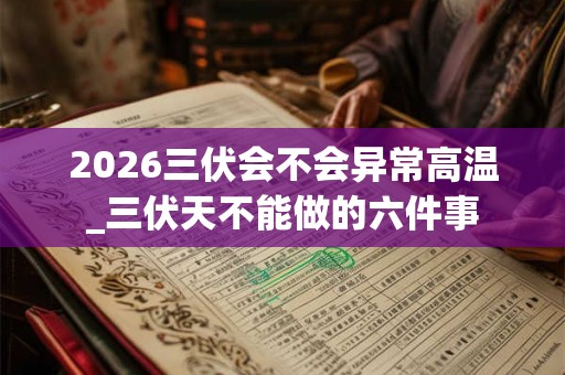 2026三伏会不会异常高温_三伏天不能做的六件事