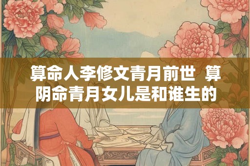算命人李修文青月前世  算阴命青月女儿是和谁生的