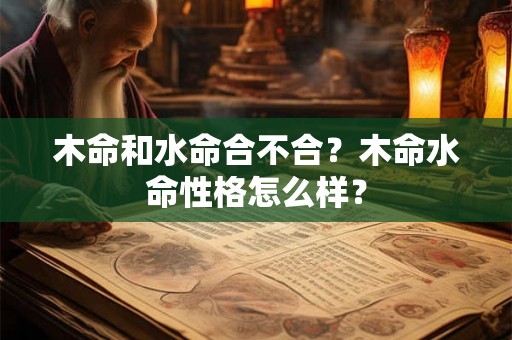 木命和水命合不合？木命水命性格怎么样？