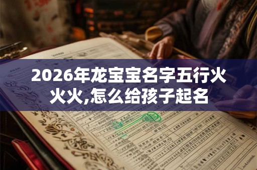 2026年龙宝宝名字五行火火火,怎么给孩子起名