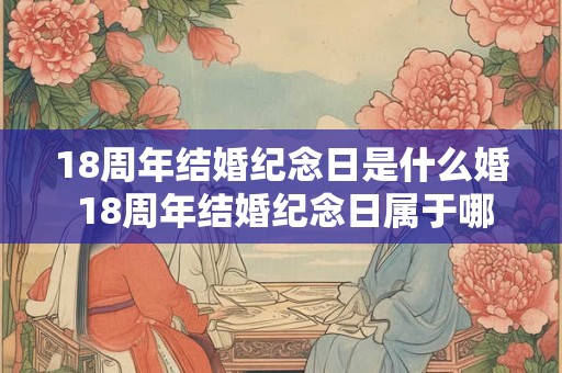18周年结婚纪念日是什么婚 18周年结婚纪念日属于哪种婚姻纪念日