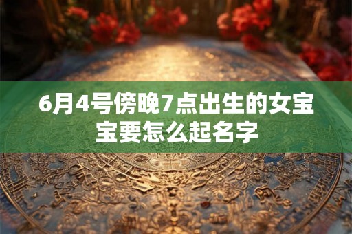 6月4号傍晚7点出生的女宝宝要怎么起名字