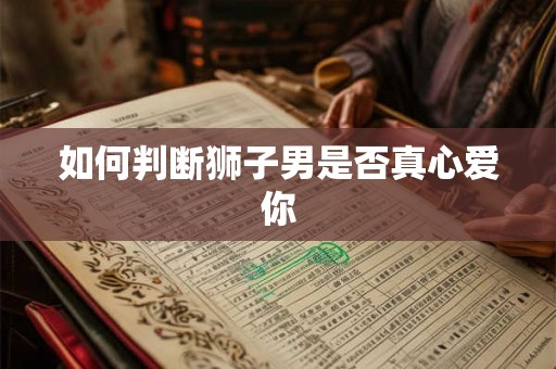 如何判断狮子男是否真心爱你