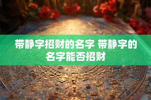 带静字招财的名字 带静字的名字能否招财