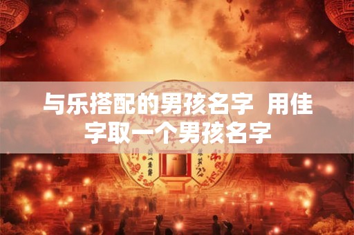 与乐搭配的男孩名字  用佳字取一个男孩名字