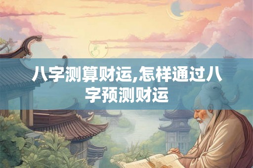八字测算财运,怎样通过八字预测财运