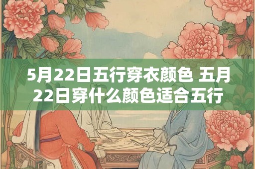 5月22日五行穿衣颜色 五月22日穿什么颜色适合五行 5月22日五行穿衣颜色 五月22日穿什么颜色适合五行