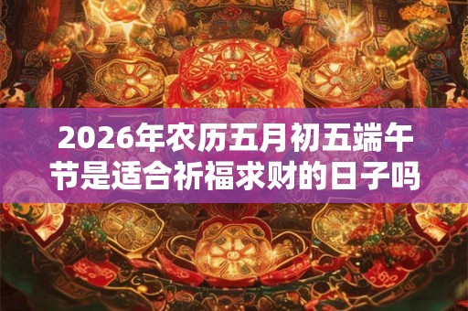 2026年农历五月初五端午节是适合祈福求财的日子吗？