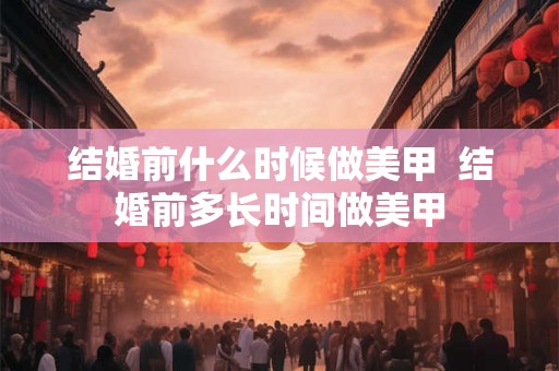 结婚前什么时候做美甲  结婚前多长时间做美甲