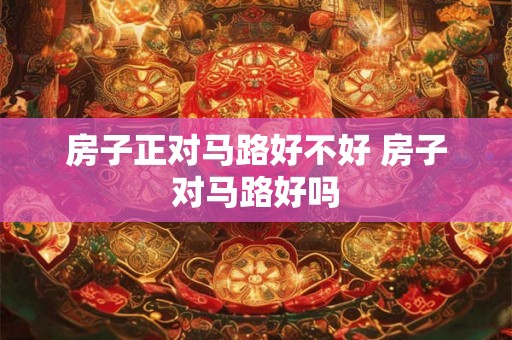 房子正对马路好不好 房子对马路好吗