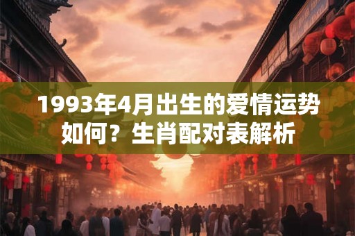 1993年4月出生的爱情运势如何？生肖配对表解析