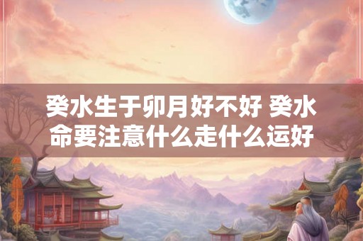 癸水生于卯月好不好 癸水命要注意什么走什么运好