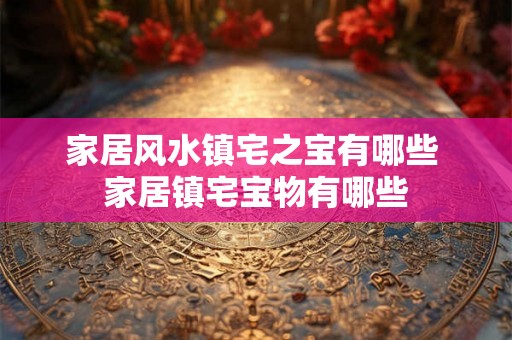 家居风水镇宅之宝有哪些 家居镇宅宝物有哪些