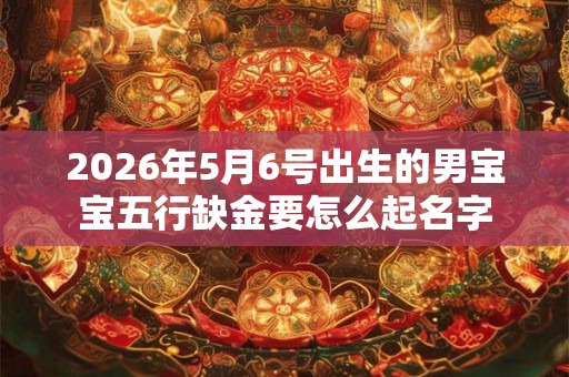 2026年5月6号出生的男宝宝五行缺金要怎么起名字
