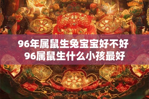 96年属鼠生兔宝宝好不好 96属鼠生什么小孩最好