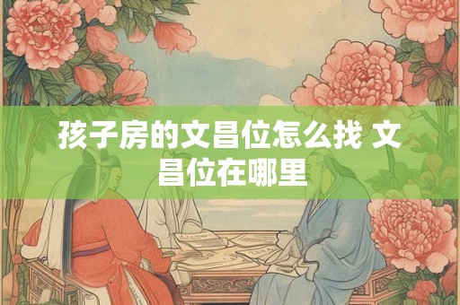 孩子房的文昌位怎么找 文昌位在哪里