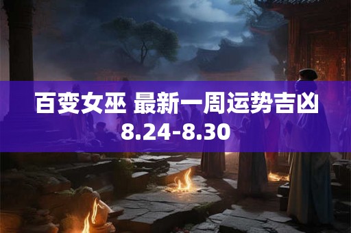 百变女巫 最新一周运势吉凶8.24-8.30